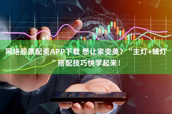 网络股票配资APP下载 想让家变美？“主灯+辅灯”搭配技巧快学起来！