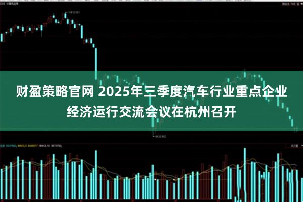 财盈策略官网 2025年三季度汽车行业重点企业经济运行交流会议在杭州召开