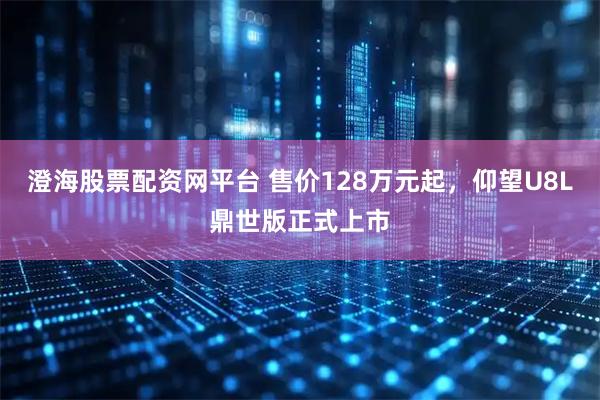 澄海股票配资网平台 售价128万元起，仰望U8L鼎世版正式上市