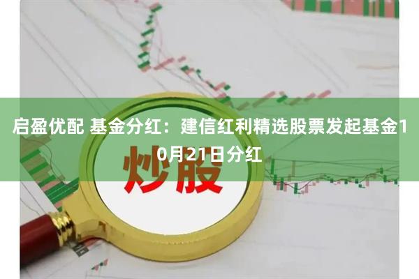 启盈优配 基金分红：建信红利精选股票发起基金10月21日分红