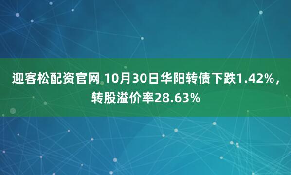 迎客松配资官网 10月30日华阳转债下跌1.42%，转股溢价率28.63%