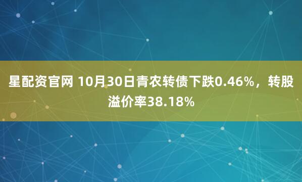 星配资官网 10月30日青农转债下跌0.46%，转股溢价率38.18%