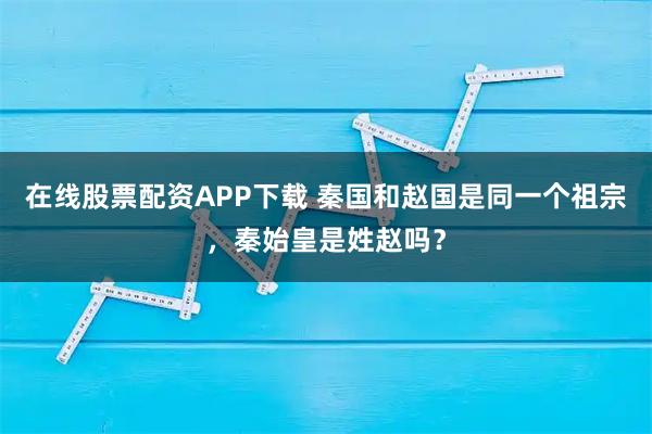 在线股票配资APP下载 秦国和赵国是同一个祖宗，秦始皇是姓赵吗？