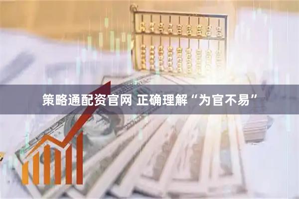 策略通配资官网 正确理解“为官不易”
