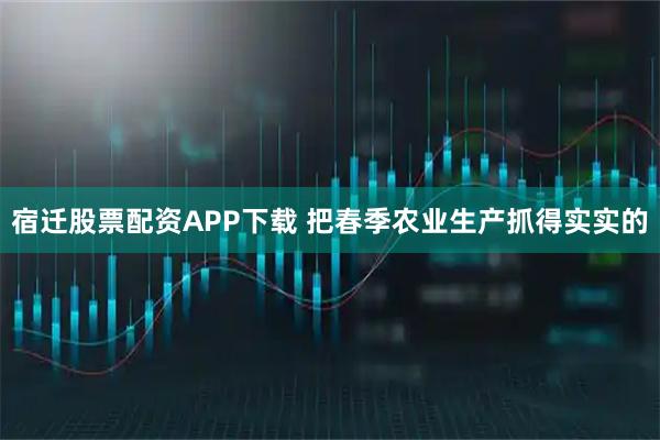 宿迁股票配资APP下载 把春季农业生产抓得实实的