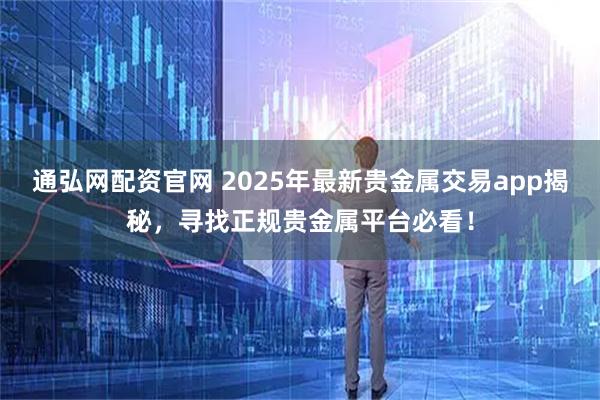 通弘网配资官网 2025年最新贵金属交易app揭秘，寻找正规贵金属平台必看！