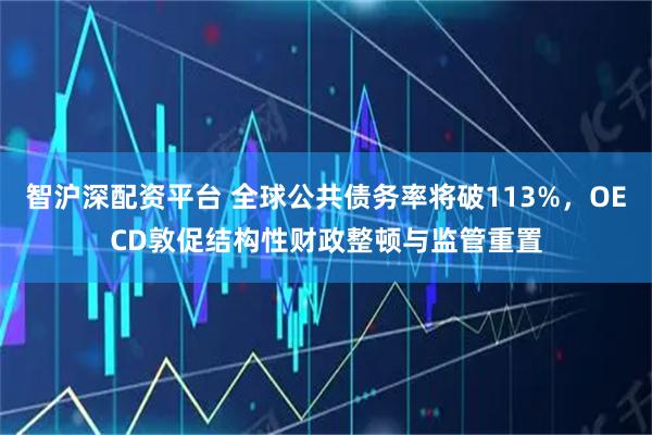 智沪深配资平台 全球公共债务率将破113%，OECD敦促结构性财政整顿与监管重置