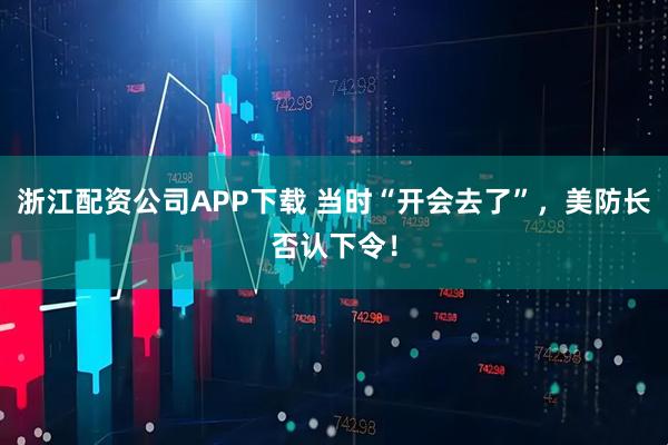 浙江配资公司APP下载 当时“开会去了”,美防长否认下令!