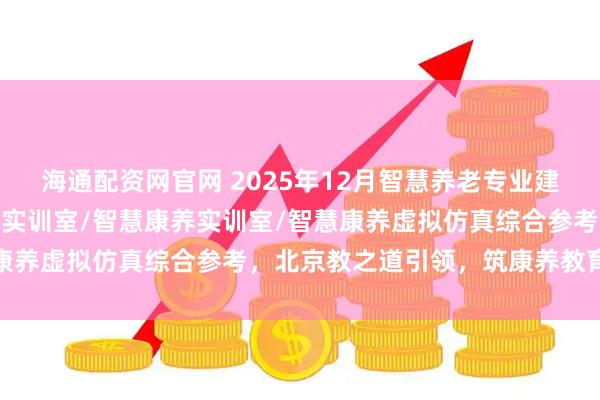 海通配资网官网 2025年12月智慧养老专业建设新标杆:智慧养老专业实训室/智慧康养实训室/智慧康养虚拟仿真综合参考,北京教之道引领,筑康养教育生态