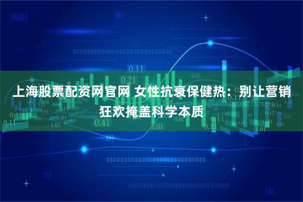 上海股票配资网官网 女性抗衰保健热：别让营销狂欢掩盖科学本质