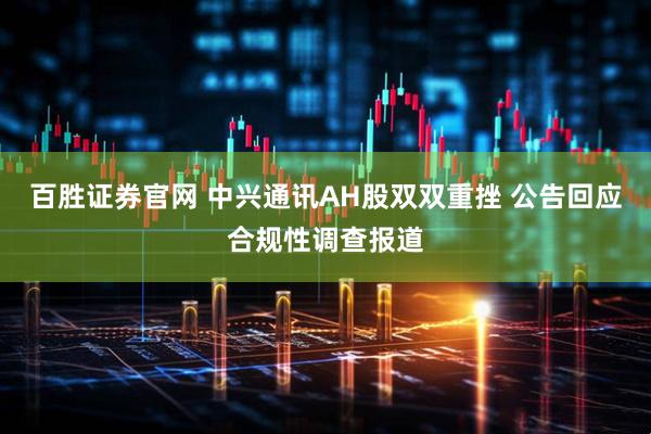 百胜证券官网 中兴通讯AH股双双重挫 公告回应合规性调查报道
