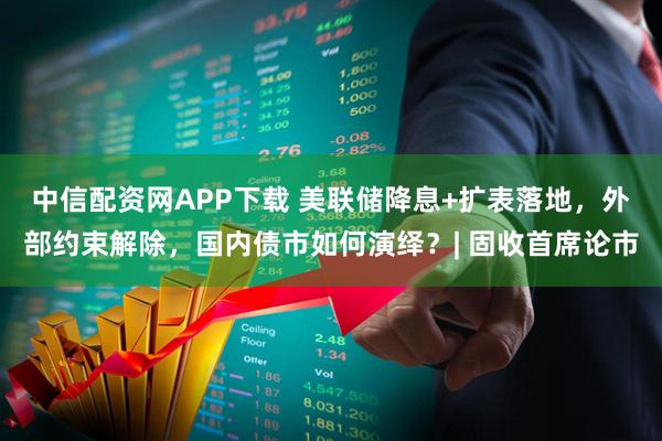 中信配资网APP下载 美联储降息+扩表落地,外部约束解除,国内债市如何演绎?| 固收首席论市