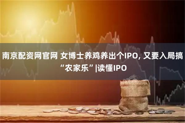 南京配资网官网 女博士养鸡养出个IPO, 又要入局搞“农家乐”|读懂IPO