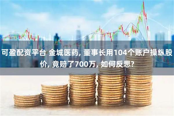 可盈配资平台 金城医药, 董事长用104个账户操纵股价, 竟赔了700万, 如何反思?