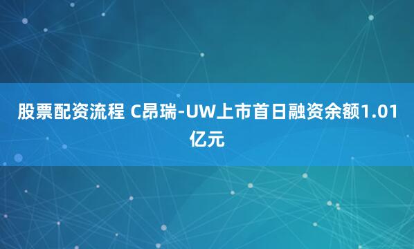 股票配资流程 C昂瑞-UW上市首日融资余额1.01亿元