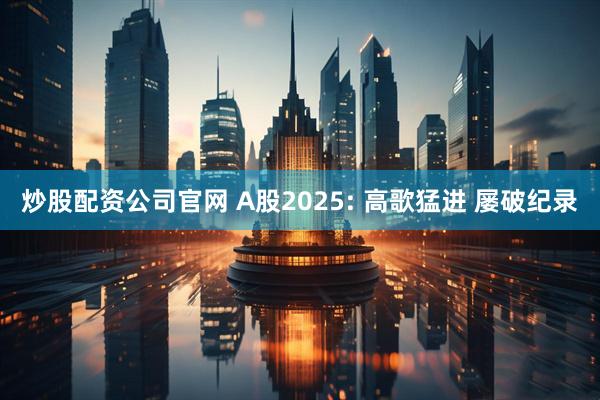 炒股配资公司官网 A股2025: 高歌猛进 屡破纪录