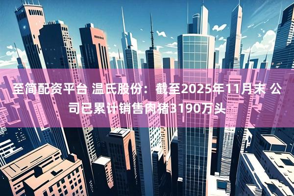 至简配资平台 温氏股份：截至2025年11月末 公司已累计销售肉猪3190万头