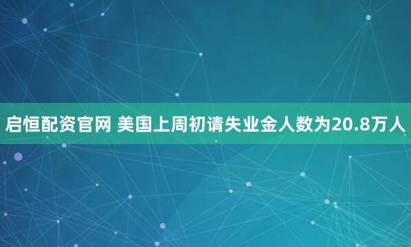 启恒配资官网 美国上周初请失业金人数为20.8万人