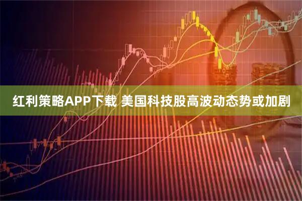 红利策略APP下载 美国科技股高波动态势或加剧