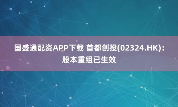 国盛通配资APP下载 首都创投(02324.HK)：股本重组已生效