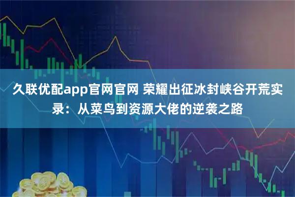 久联优配app官网官网 荣耀出征冰封峡谷开荒实录：从菜鸟到资源大佬的逆袭之路