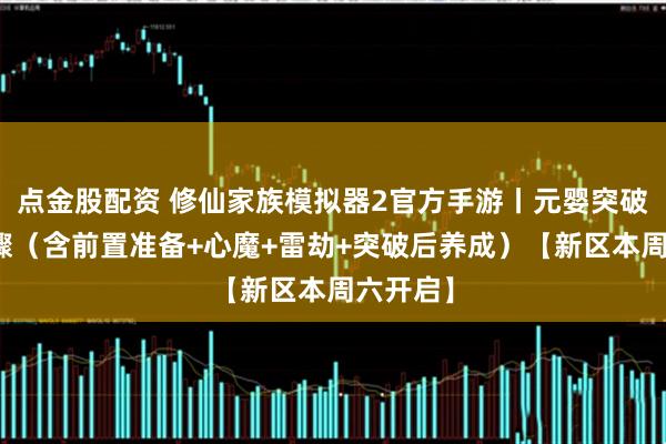 点金股配资 修仙家族模拟器2官方手游丨元婴突破完整步骤（含前置准备+心魔+雷劫+突破后养成）【新区本周六开启】
