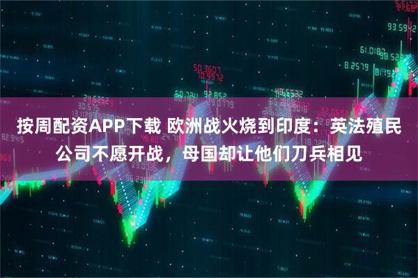 按周配资APP下载 欧洲战火烧到印度：英法殖民公司不愿开战，母国却让他们刀兵相见
