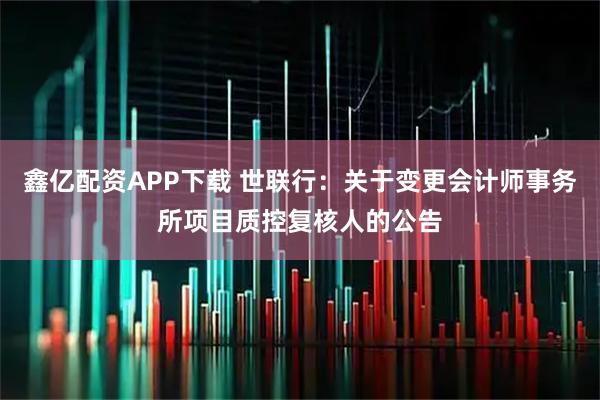 鑫亿配资APP下载 世联行：关于变更会计师事务所项目质控复核人的公告