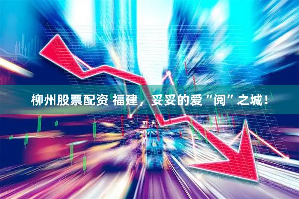 柳州股票配资 福建，妥妥的爱“阅”之城！
