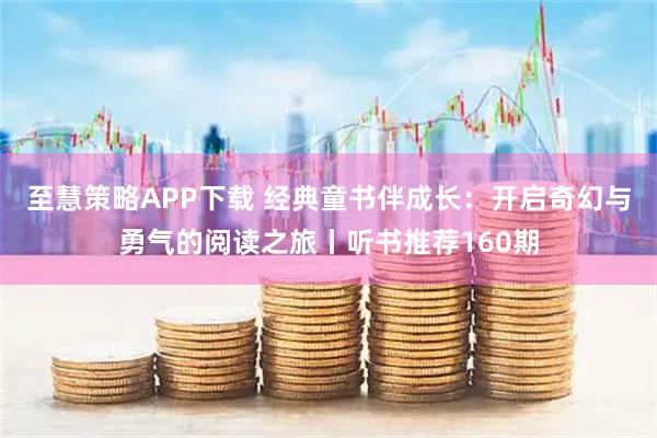 至慧策略APP下载 经典童书伴成长：开启奇幻与勇气的阅读之旅丨听书推荐160期
