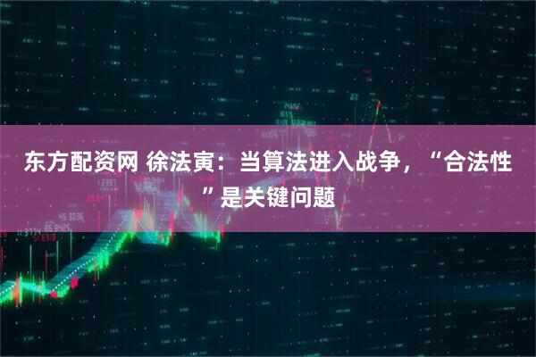 东方配资网 徐法寅：当算法进入战争，“合法性”是关键问题