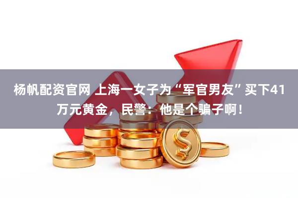 杨帆配资官网 上海一女子为“军官男友”买下41万元黄金，民警：他是个骗子啊！