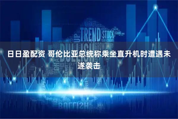 日日盈配资 哥伦比亚总统称乘坐直升机时遭遇未遂袭击