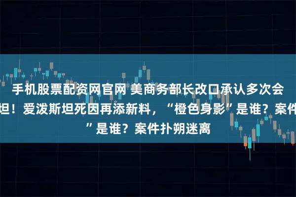 手机股票配资网官网 美商务部长改口承认多次会面爱泼斯坦！爱泼斯坦死因再添新料，“橙色身影”是谁？案件扑朔迷离