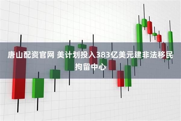 唐山配资官网 美计划投入383亿美元建非法移民拘留中心