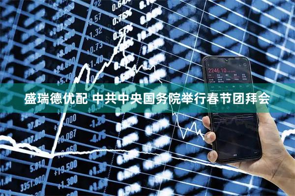 盛瑞德优配 中共中央国务院举行春节团拜会