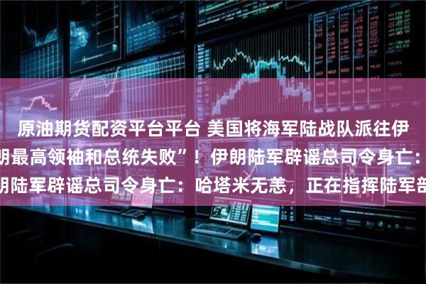 原油期货配资平台平台 美国将海军陆战队派往伊朗行动，“美以刺杀伊朗最高领袖和总统失败”！伊朗陆军辟谣总司令身亡：哈塔米无恙，正在指挥陆军部队