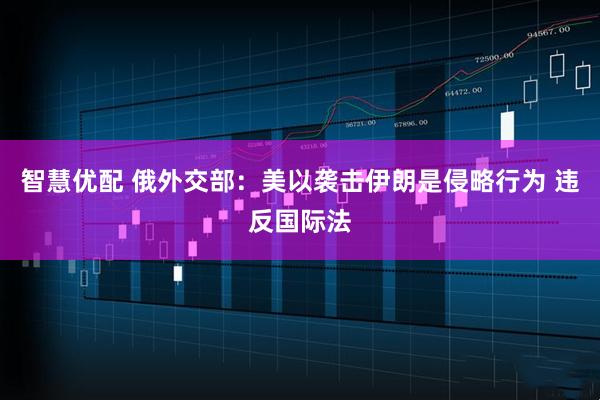 智慧优配 俄外交部：美以袭击伊朗是侵略行为 违反国际法