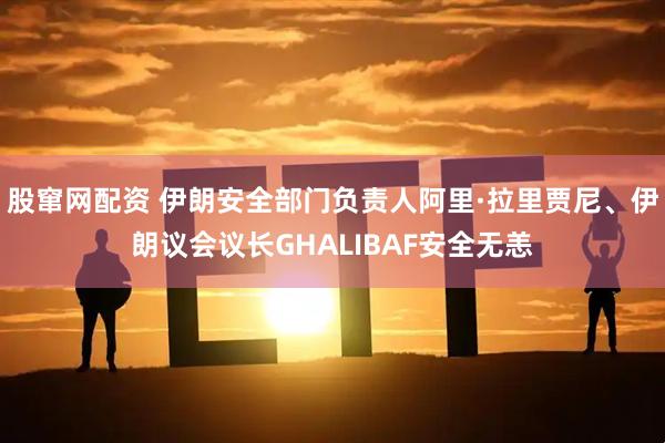 股窜网配资 伊朗安全部门负责人阿里·拉里贾尼、伊朗议会议长GHALIBAF安全无恙