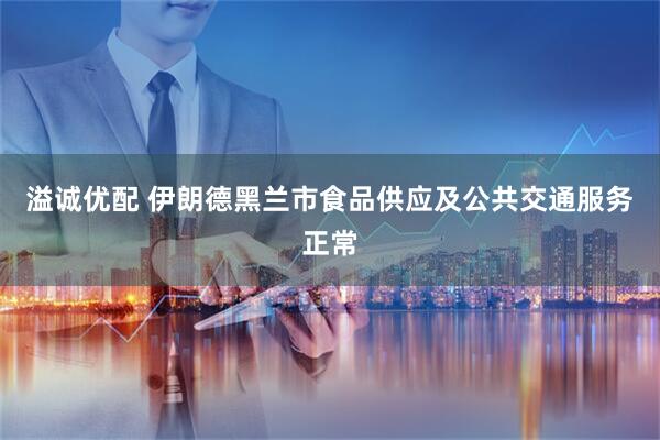 溢诚优配 伊朗德黑兰市食品供应及公共交通服务正常
