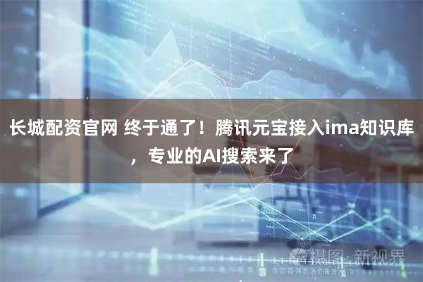长城配资官网 终于通了！腾讯元宝接入ima知识库，专业的AI搜索来了