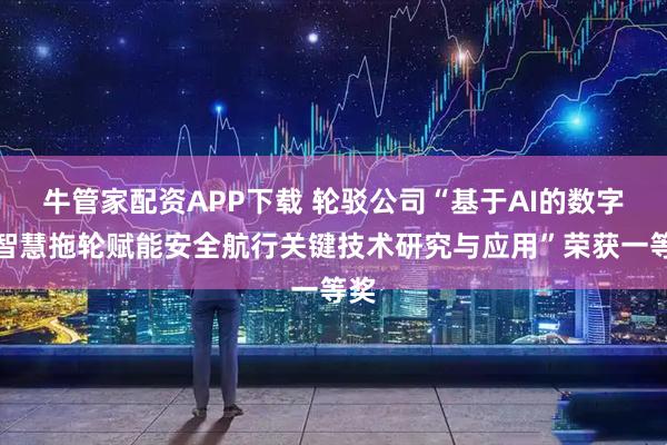 牛管家配资APP下载 轮驳公司“基于AI的数字化智慧拖轮赋能安全航行关键技术研究与应用”荣获一等奖