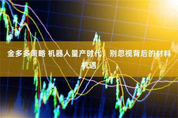 金多多策略 机器人量产时代，别忽视背后的材料机遇