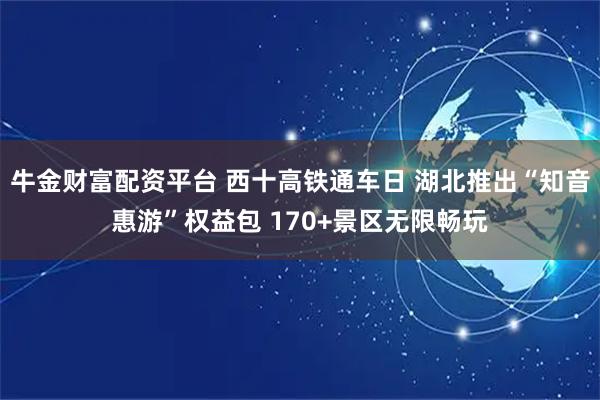 牛金财富配资平台 西十高铁通车日 湖北推出“知音惠游”权益包 170+景区无限畅玩