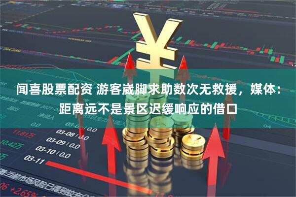 闻喜股票配资 游客崴脚求助数次无救援，媒体：距离远不是景区迟缓响应的借口