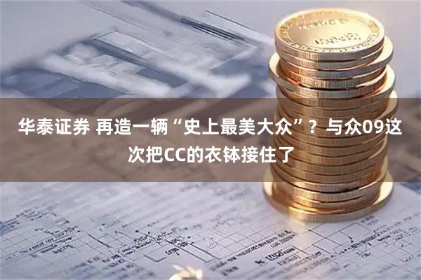 华泰证券 再造一辆“史上最美大众”？与众09这次把CC的衣钵接住了