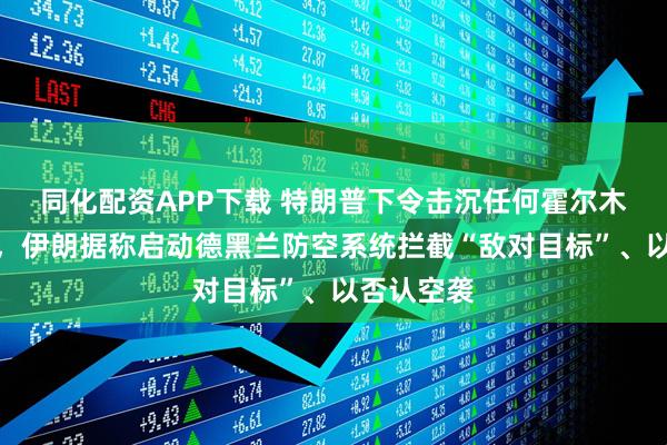 同化配资APP下载 特朗普下令击沉任何霍尔木兹布雷船，伊朗据称启动德黑兰防空系统拦截“敌对目标”、以否认空袭