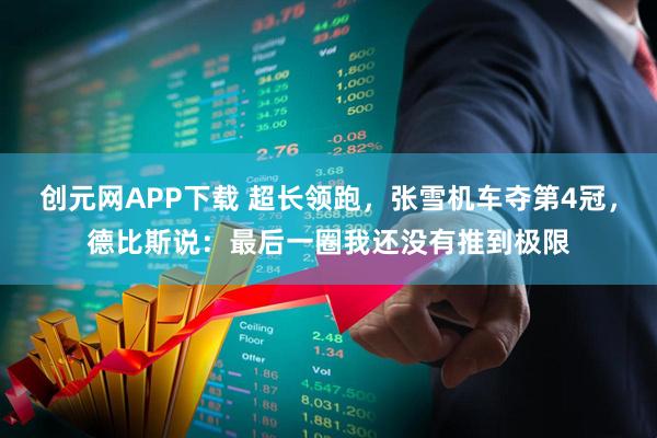 创元网APP下载 超长领跑，张雪机车夺第4冠，德比斯说：最后一圈我还没有推到极限