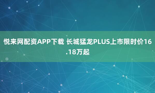 悦来网配资APP下载 长城猛龙PLUS上市限时价16.18万起